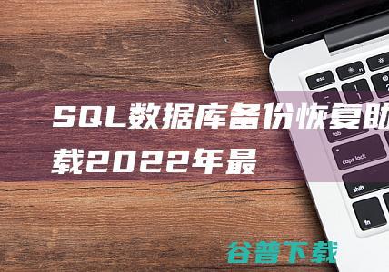 【SQL数据库备份恢复助手下载】2022年最新官方正式版SQL数据库备份恢复助手免费下载